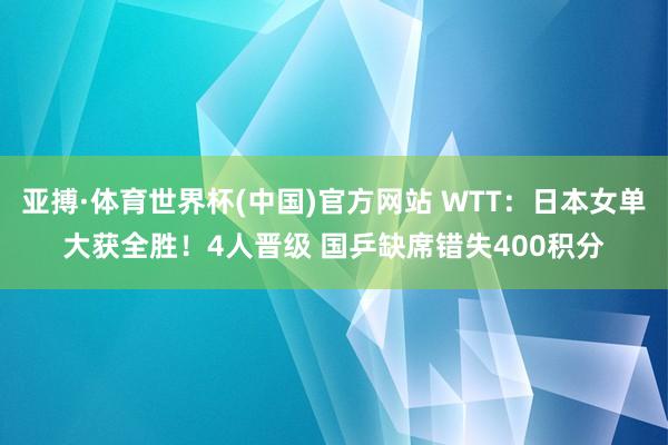 亚搏·体育世界杯(中国)官方网站 WTT：日本女单大获全胜！4人晋级 国乒缺席错失400积分