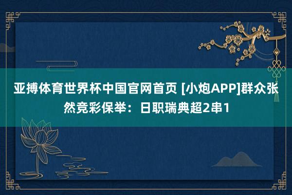 亚搏体育世界杯中国官网首页 [小炮APP]群众张然竞彩保举：日职瑞典超2串1