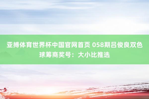 亚搏体育世界杯中国官网首页 058期吕俊良双色球筹商奖号：大小比推选