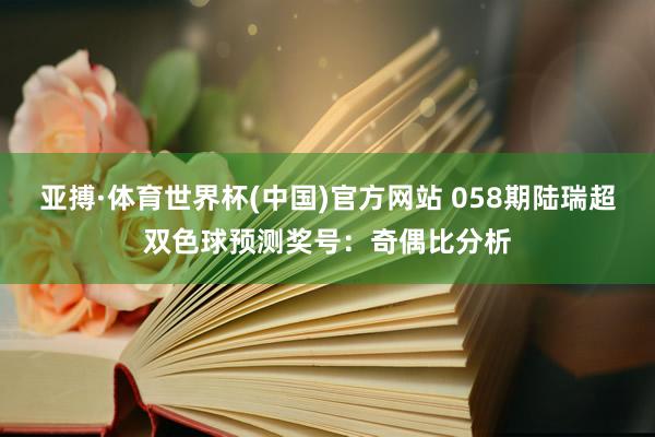 亚搏·体育世界杯(中国)官方网站 058期陆瑞超双色球预测奖号：奇偶比分析