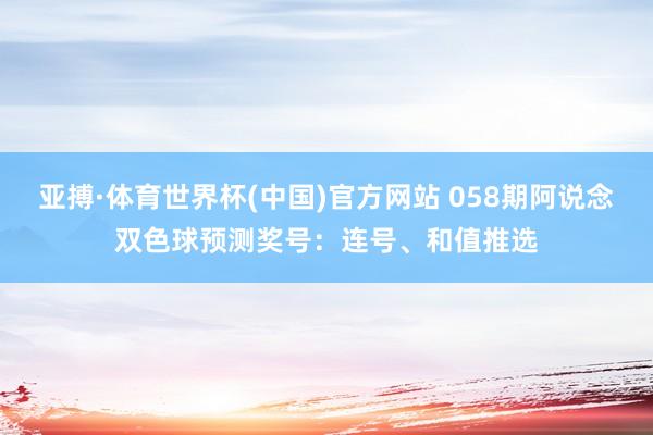 亚搏·体育世界杯(中国)官方网站 058期阿说念双色球预测奖号:连号、和值推选