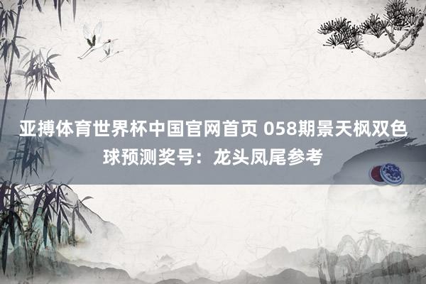 亚搏体育世界杯中国官网首页 058期景天枫双色球预测奖号:龙头凤尾参考