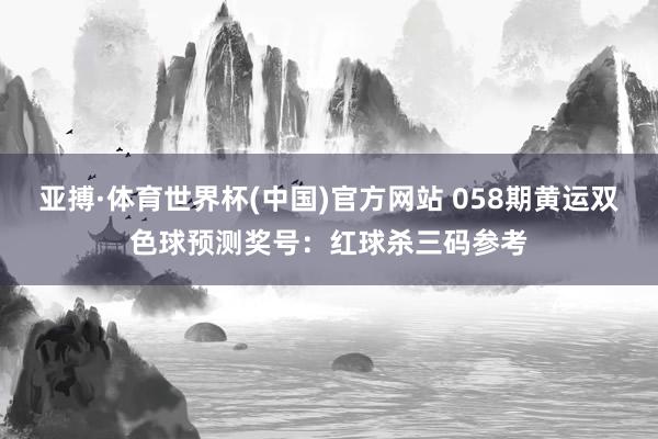 亚搏·体育世界杯(中国)官方网站 058期黄运双色球预测奖号：红球杀三码参考
