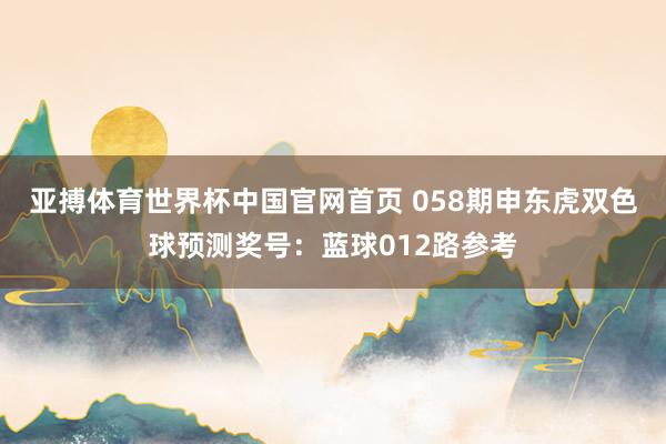 亚搏体育世界杯中国官网首页 058期申东虎双色球预测奖号：蓝球012路参考