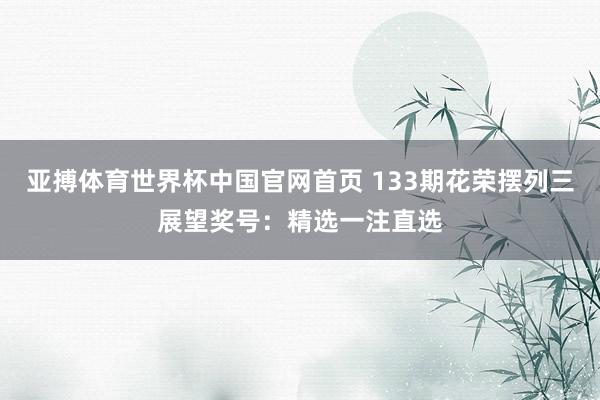 亚搏体育世界杯中国官网首页 133期花荣摆列三展望奖号:精选一注直选