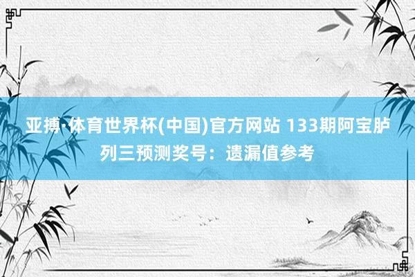 亚搏·体育世界杯(中国)官方网站 133期阿宝胪列三预测奖号：遗漏值参考