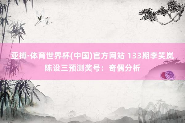 亚搏·体育世界杯(中国)官方网站 133期李笑岚陈设三预测奖号：奇偶分析