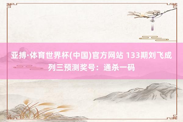 亚搏·体育世界杯(中国)官方网站 133期刘飞成列三预测奖号：通杀一码