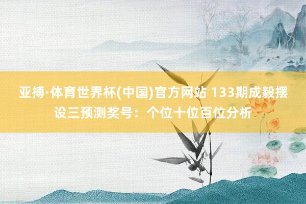 亚搏·体育世界杯(中国)官方网站 133期成毅摆设三预测奖号:个位十位百位分析