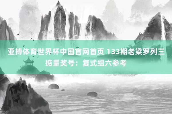 亚搏体育世界杯中国官网首页 133期老梁罗列三掂量奖号：复式组六参考