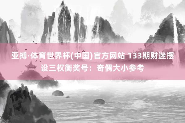 亚搏·体育世界杯(中国)官方网站 133期财迷摆设三权衡奖号：奇偶大小参考
