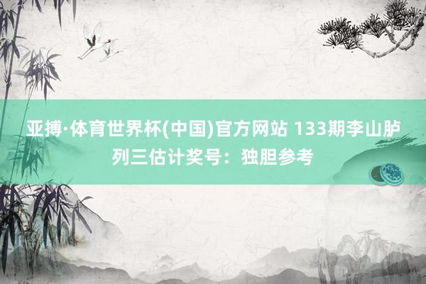 亚搏·体育世界杯(中国)官方网站 133期李山胪列三估计奖号：独胆参考