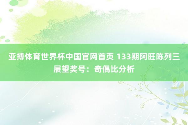 亚搏体育世界杯中国官网首页 133期阿旺陈列三展望奖号：奇偶比分析