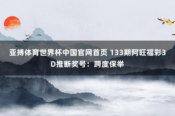 亚搏体育世界杯中国官网首页 133期阿旺福彩3D推断奖号：跨度保举