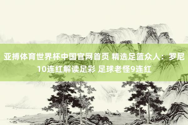 亚搏体育世界杯中国官网首页 精选足篮众人：罗尼10连红解读足彩 足球老怪9连红