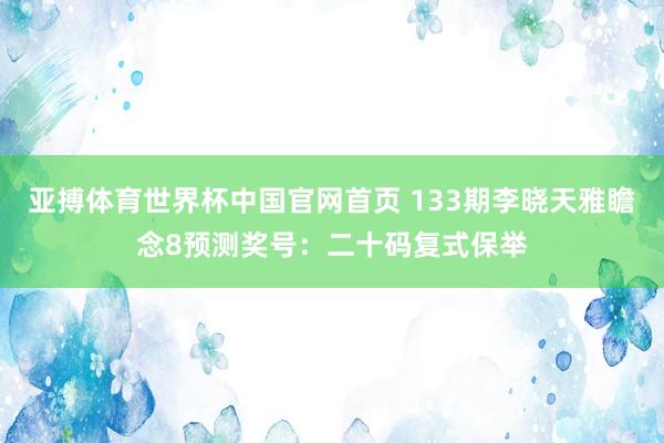 亚搏体育世界杯中国官网首页 133期李晓天雅瞻念8预测奖号：二十码复式保举