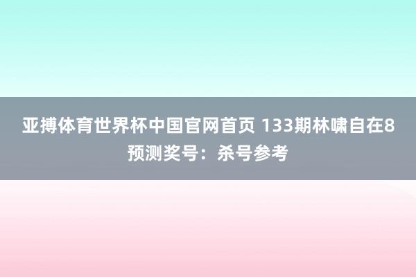 亚搏体育世界杯中国官网首页 133期林啸自在8预测奖号:杀号参考