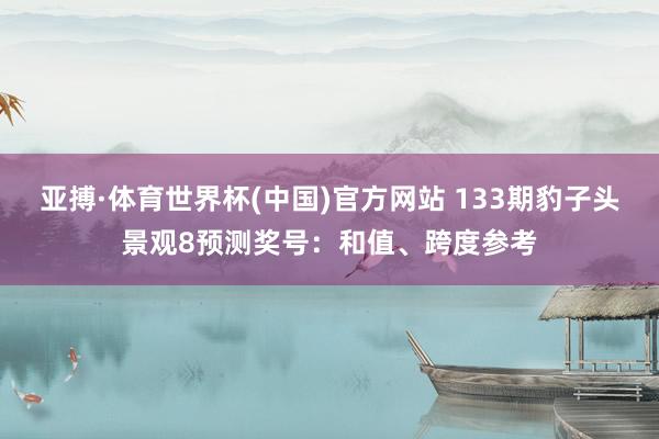 亚搏·体育世界杯(中国)官方网站 133期豹子头景观8预测奖号：和值、跨度参考