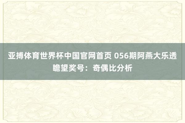亚搏体育世界杯中国官网首页 056期阿燕大乐透瞻望奖号：奇偶比分析
