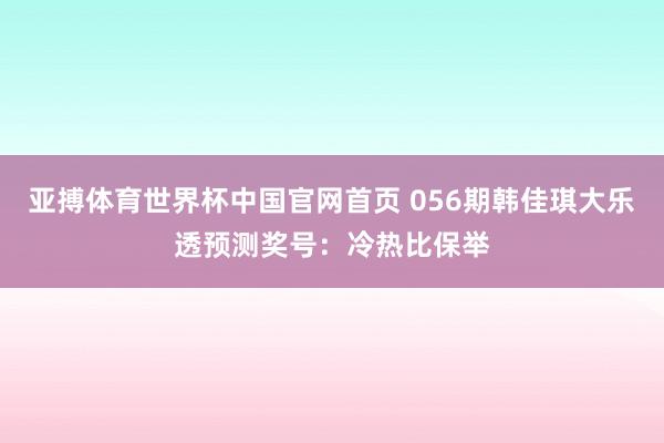 亚搏体育世界杯中国官网首页 056期韩佳琪大乐透预测奖号：冷热比保举