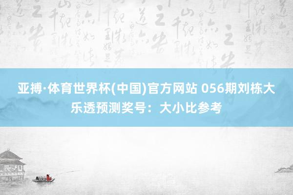 亚搏·体育世界杯(中国)官方网站 056期刘栋大乐透预测奖号：大小比参考