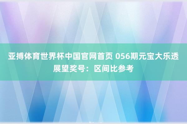 亚搏体育世界杯中国官网首页 056期元宝大乐透展望奖号：区间比参考