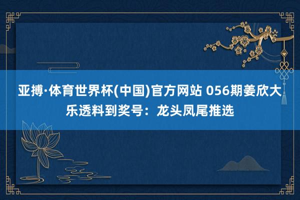 亚搏·体育世界杯(中国)官方网站 056期姜欣大乐透料到奖号：龙头凤尾推选