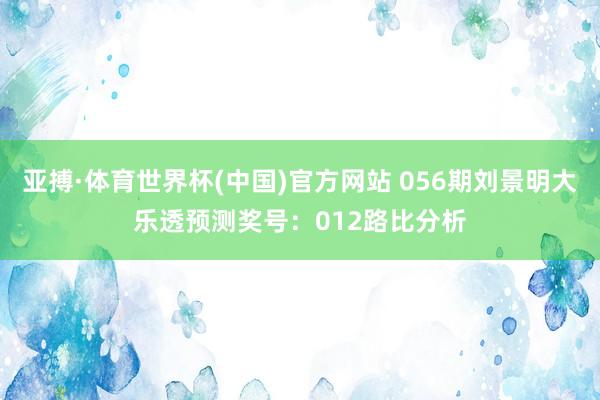 亚搏·体育世界杯(中国)官方网站 056期刘景明大乐透预测奖号：012路比分析