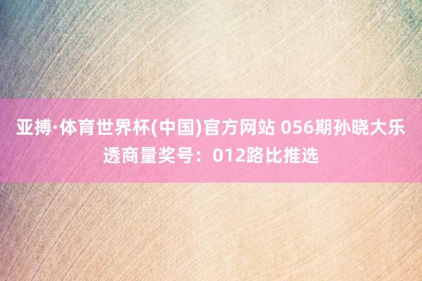 亚搏·体育世界杯(中国)官方网站 056期孙晓大乐透商量奖号：012路比推选