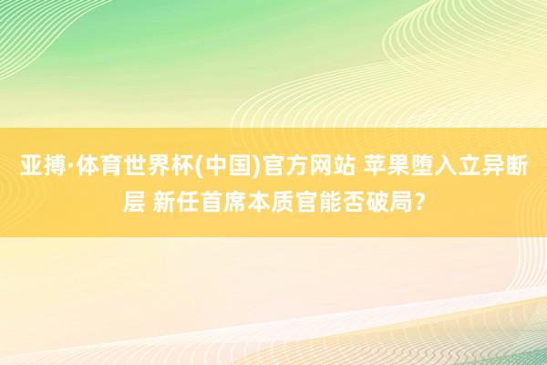 亚搏·体育世界杯(中国)官方网站 苹果堕入立异断层 新任首席本质官能否破局?