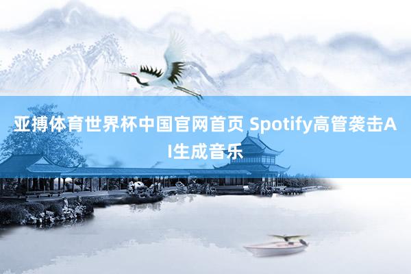 亚搏体育世界杯中国官网首页 Spotify高管袭击AI生成音乐