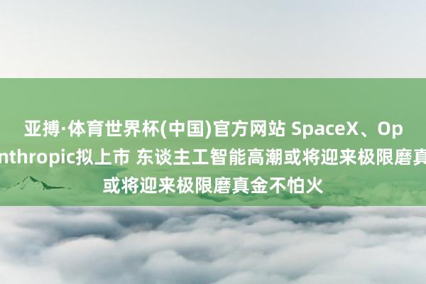 亚搏·体育世界杯(中国)官方网站 SpaceX、OpenAI与Anthropic拟上市 东谈主工智能高潮或将迎来极限磨真金不怕火