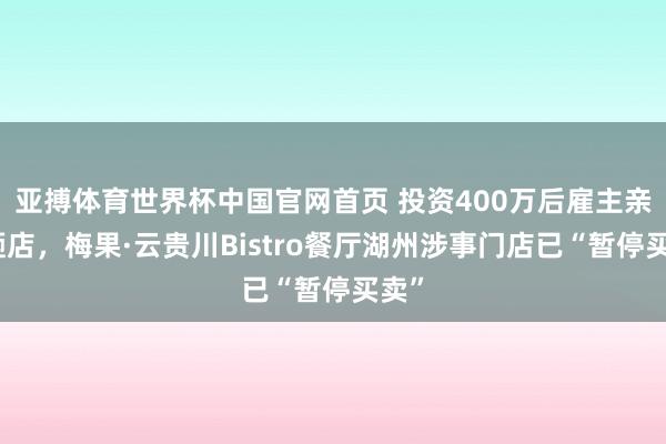 亚搏体育世界杯中国官网首页 投资400万后雇主亲手砸店，梅果·云贵川Bistro餐厅湖州涉事门店已“暂停买卖”