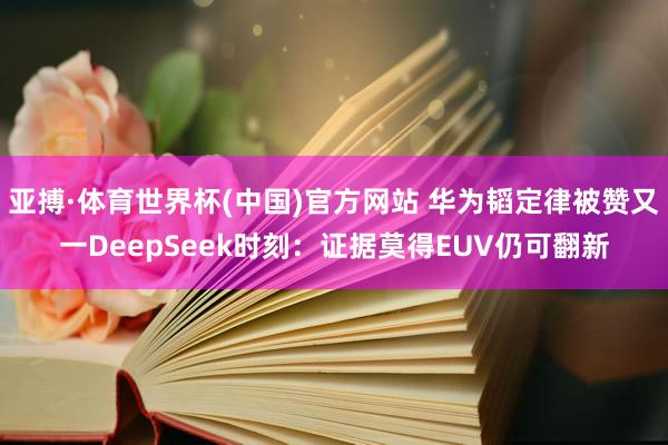 亚搏·体育世界杯(中国)官方网站 华为韬定律被赞又一DeepSeek时刻：证据莫得EUV仍可翻新