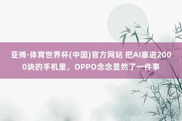 亚搏·体育世界杯(中国)官方网站 把AI塞进2000块的手机里,OPPO念念显然了一件事