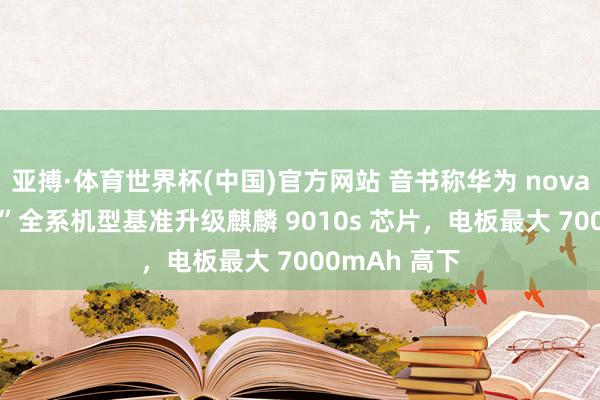 亚搏·体育世界杯(中国)官方网站 音书称华为 nova 16“大要率”全系机型基准升级麒麟 9010s 芯片,电板最大 7000mAh 高下