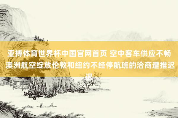 亚搏体育世界杯中国官网首页 空中客车供应不畅 澳洲航空绽放伦敦和纽约不经停航班的洽商遭推迟