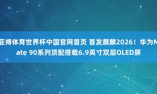亚搏体育世界杯中国官网首页 首发麒麟2026！华为Mate 90系列顶配搭载6.9英寸双层OLED屏