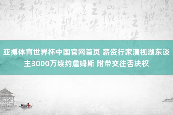 亚搏体育世界杯中国官网首页 薪资行家漠视湖东谈主3000万续约詹姆斯 附带交往否决权