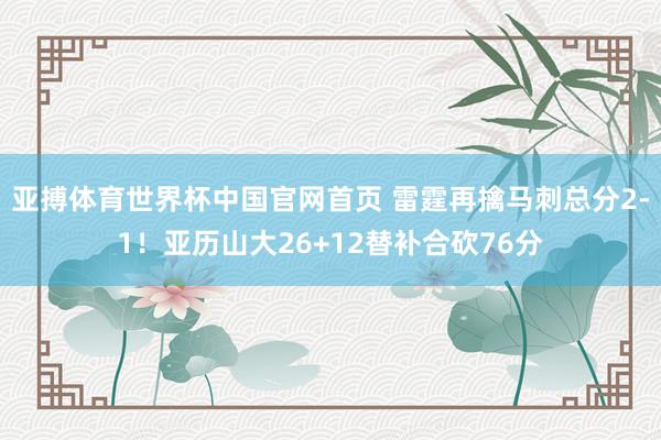 亚搏体育世界杯中国官网首页 雷霆再擒马刺总分2-1！亚历山大26+12替补合砍76分