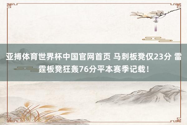 亚搏体育世界杯中国官网首页 马刺板凳仅23分 雷霆板凳狂轰76分平本赛季记载！