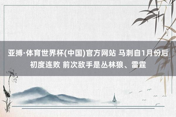 亚搏·体育世界杯(中国)官方网站 马刺自1月份后初度连败 前次敌手是丛林狼、雷霆