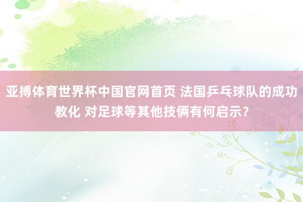 亚搏体育世界杯中国官网首页 法国乒乓球队的成功教化 对足球等其他技俩有何启示？