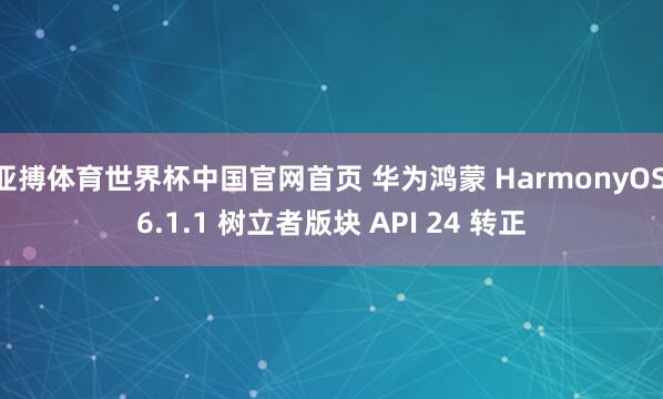 亚搏体育世界杯中国官网首页 华为鸿蒙 HarmonyOS 6.1.1 树立者版块 API 24 转正