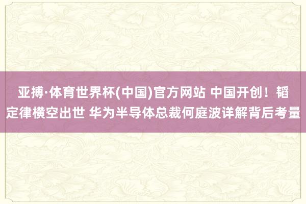 亚搏·体育世界杯(中国)官方网站 中国开创！韬定律横空出世 华为半导体总裁何庭波详解背后考量