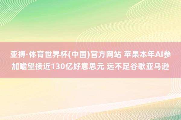 亚搏·体育世界杯(中国)官方网站 苹果本年AI参加瞻望接近130亿好意思元 远不足谷歌亚马逊