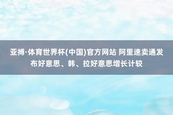 亚搏·体育世界杯(中国)官方网站 阿里速卖通发布好意思、韩、拉好意思增长计较