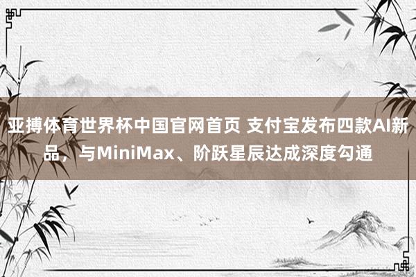 亚搏体育世界杯中国官网首页 支付宝发布四款AI新品,与MiniMax、阶跃星辰达成深度勾通