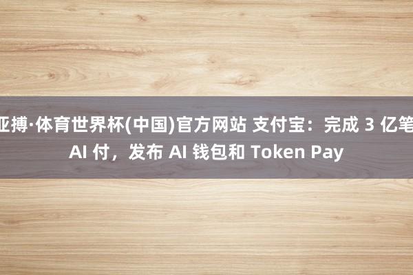 亚搏·体育世界杯(中国)官方网站 支付宝：完成 3 亿笔 AI 付，发布 AI 钱包和 Token Pay