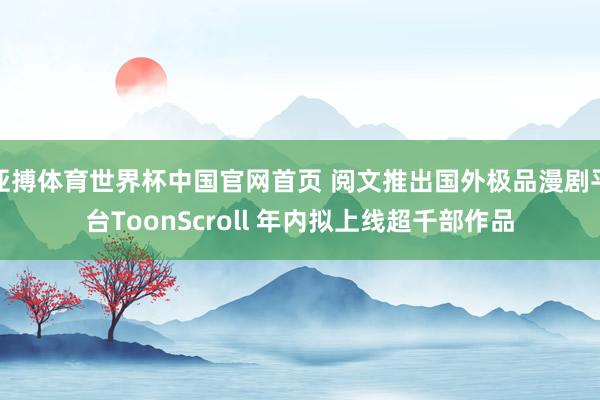 亚搏体育世界杯中国官网首页 阅文推出国外极品漫剧平台ToonScroll 年内拟上线超千部作品